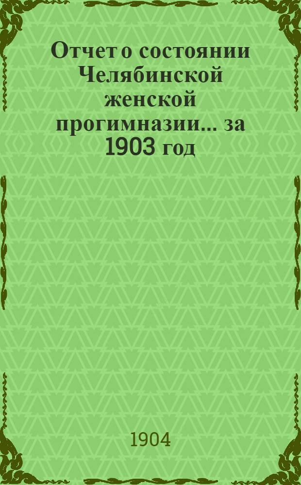 Отчет о состоянии Челябинской женской прогимназии... ... за 1903 год