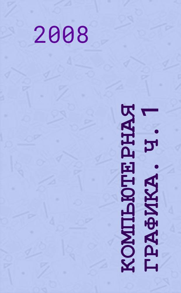 Компьютерная графика. Ч. 1 : Видеосистема ПК ; Геометрическое моделирование графических объектов и их преобразований
