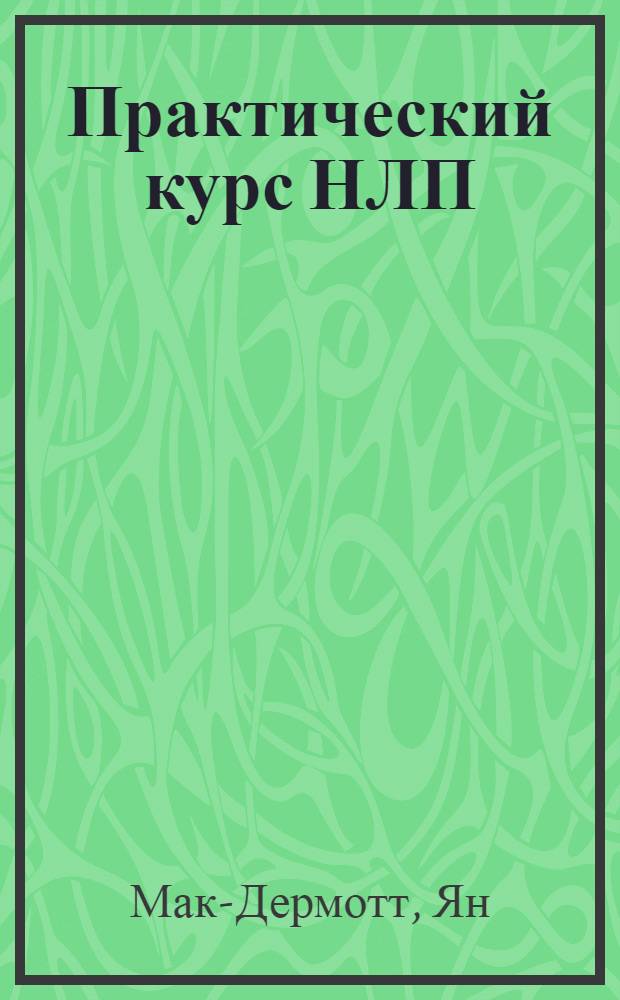 Практический курс НЛП : психотехнологии успеха : приемы скрытого воздействия на человека, управление эмоциями при помощи НЛП, психологическая защита от манипулирования