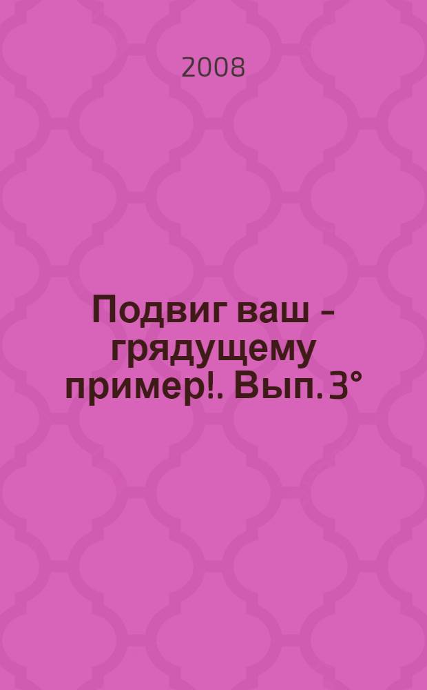 Подвиг ваш - грядущему пример !. Вып. 3°