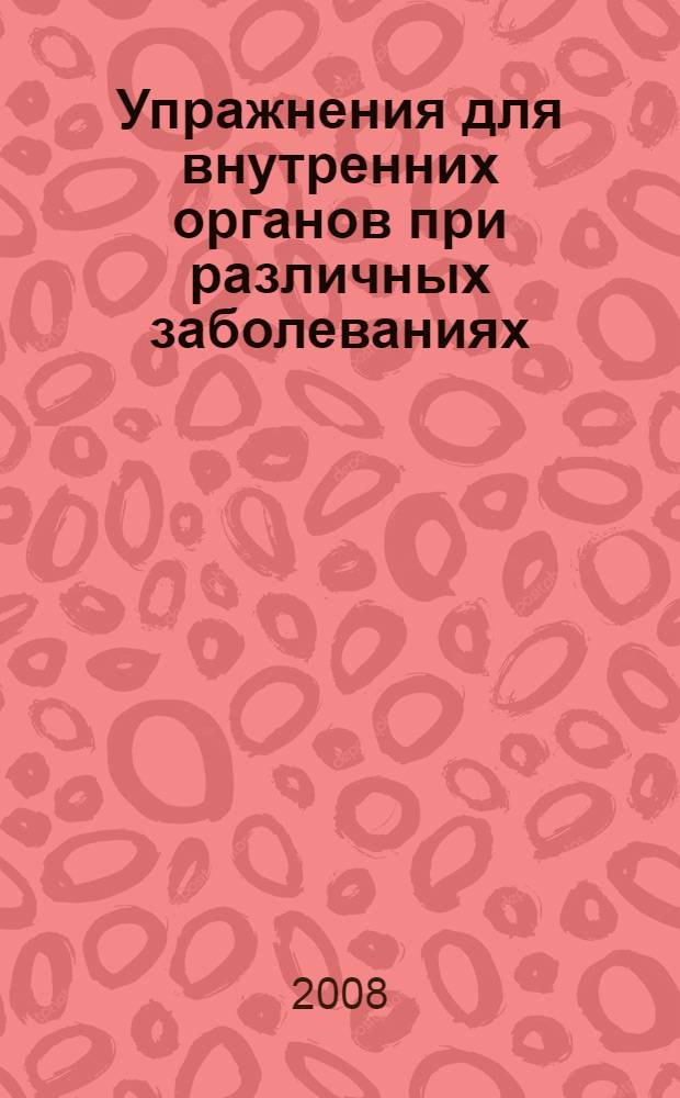 Упражнения для внутренних органов при различных заболеваниях : лечебные движения при: заболеваниях печени, ишемической болезни сердца, мочекаменной болезни и цистите, гипертонии, запоре и геморрое, гинекологических заболеваниях