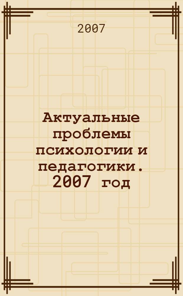Актуальные проблемы психологии и педагогики. [2007 год]