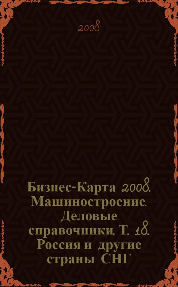 Бизнес-Карта 2008. Машиностроение. [Деловые справочники]. Т. 18. Россия и другие страны СНГ : двигатели, насосы, транспортные средства, машины и оборудование для всех отраслей, подшипники, бытовая техника