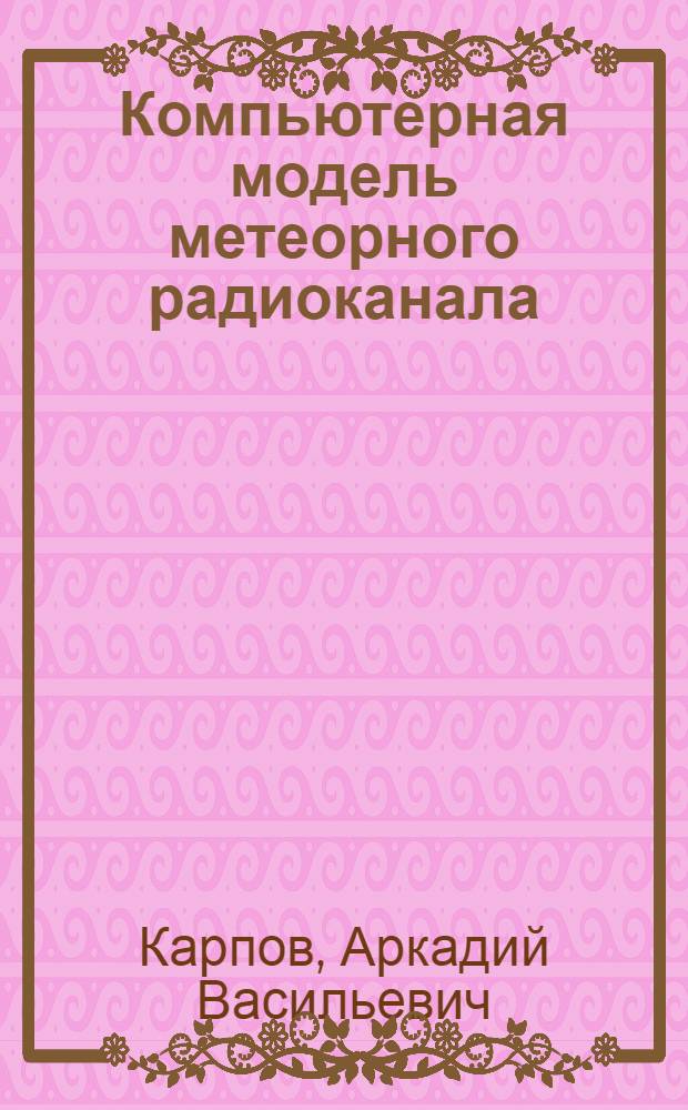 Компьютерная модель метеорного радиоканала : автореферат диссертации на соискание ученой степени д.ф.-м.н. : специальность 05.12.01