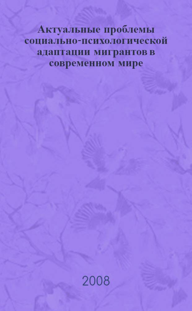 Актуальные проблемы социально-психологической адаптации мигрантов в современном мире : материалы международной научно-практической конференции, 24-25 октября 2008 года