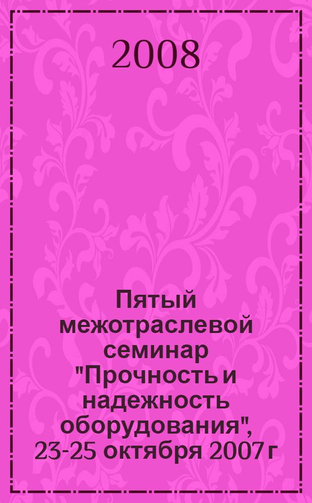 Пятый межотраслевой семинар "Прочность и надежность оборудования", 23-25 октября 2007 г., Москва. Специализированный семинар "Разработка Свода правил и руководств обеспечения целостности элементов ядерных установок", 16-18 января 2008 г., г. Звенигород : сборник докладов