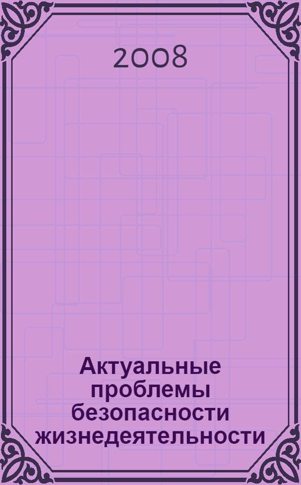Актуальные проблемы безопасности жизнедеятельности: интеграция науки и практики = Actual problems of safety of ability to live: integration sciences and practice : сборник научных трудов по материалам Международной научно-практической конференции (г.Ставрополь, 16 мая 2008 г.)