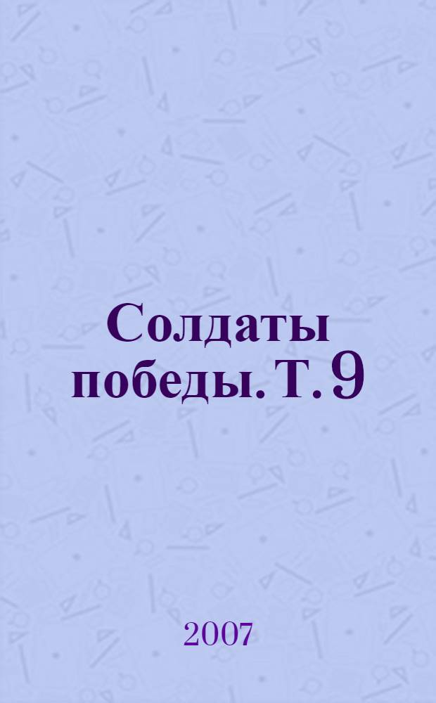 Солдаты победы. Т. 9 : Районы: Руднянский, Светлоярский, Серафимовичский, Среднеахтубинский
