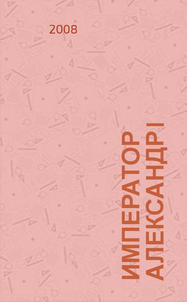 Император Александр I : его жизнь и царствование
