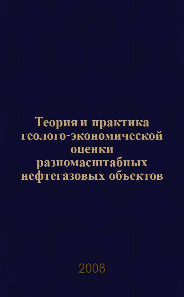 Теория и практика геолого-экономической оценки разномасштабных нефтегазовых объектов. Актуальные проблемы подготовки и освоения углеводородной сырьевой базы = Theory and practice of geological-economic estimation of different scale oil-gas objects. Topical problems of preparing and developing the hydrocarbon resource base : сборник материалов научно-практической конференции, 6-10 октября 2008 г