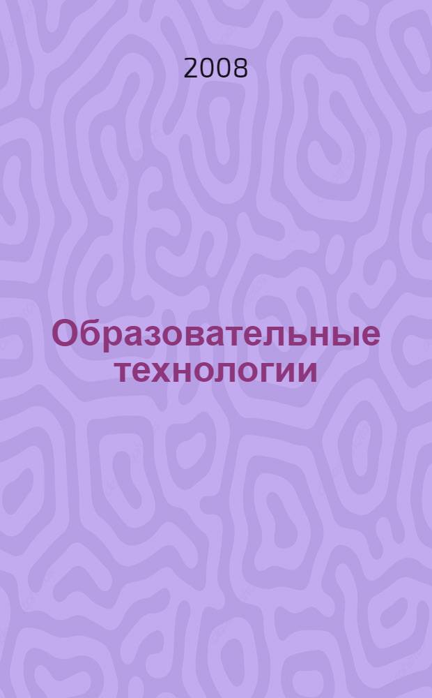 Образовательные технологии : сборник материалов в помощь дошкольным педагогам, учителям, администрации школ и ДОУ, работникам органов управления образования, методистам, преподавателям ИПК, педколледжей и педвузов, студентам педагогических учебных заведений