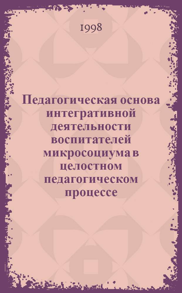 Педагогическая основа интегративной деятельности воспитателей микросоциума в целостном педагогическом процессе : автореферат диссертации на соискание ученой степени к.п.н. : специальность 13.00.01