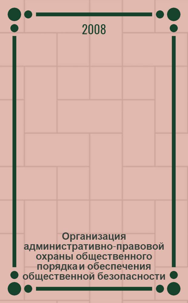 Организация административно-правовой охраны общественного порядка и обеспечения общественной безопасности : учебное пособие