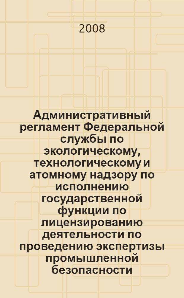 Административный регламент Федеральной службы по экологическому, технологическому и атомному надзору по исполнению государственной функции по лицензированию деятельности по проведению экспертизы промышленной безопасности