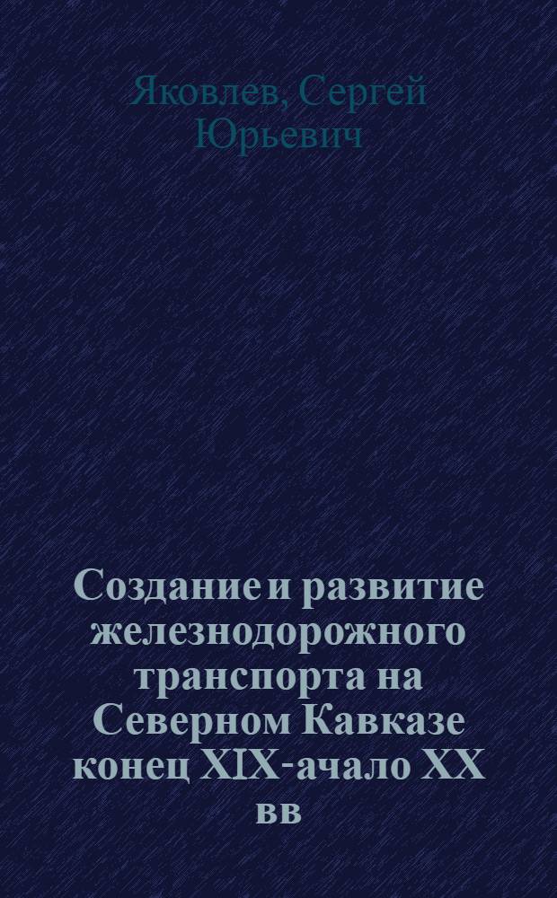 Создание и развитие железнодорожного транспорта на Северном Кавказе конец ХIХ -начало ХХ вв. : автореферат диссертации на соискание ученой степени к.ист.н. : специальность 07.00.02