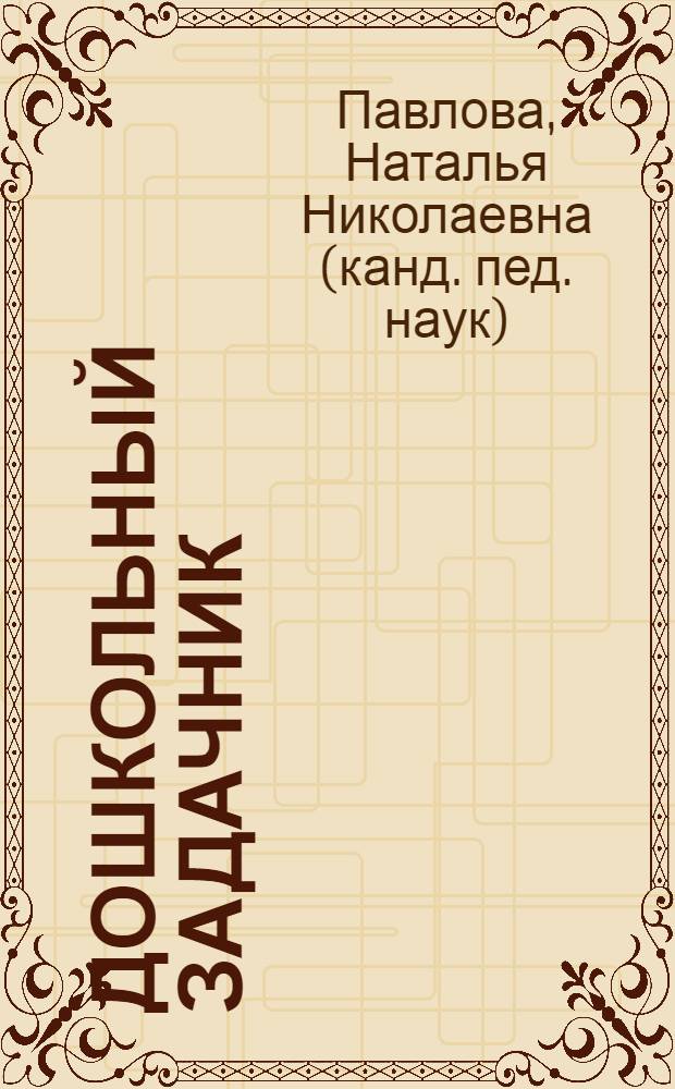 Дошкольный задачник : эффективное обучение основам математики : учебное пособие : для чтения взрослыми детям