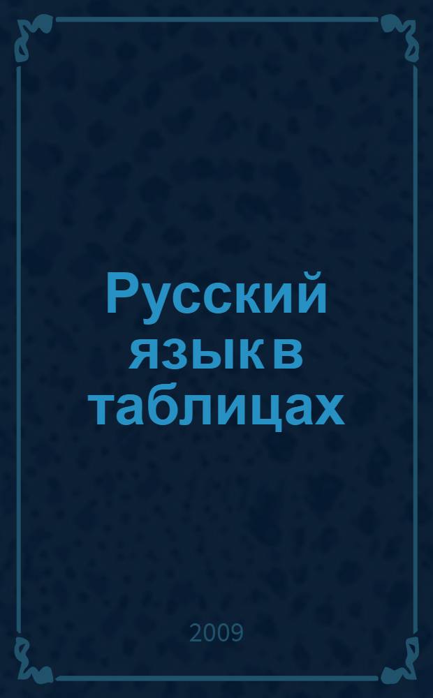 Русский язык в таблицах : основные понятия русского языка, орфография и пунктуация : для школьников и абитуриентов