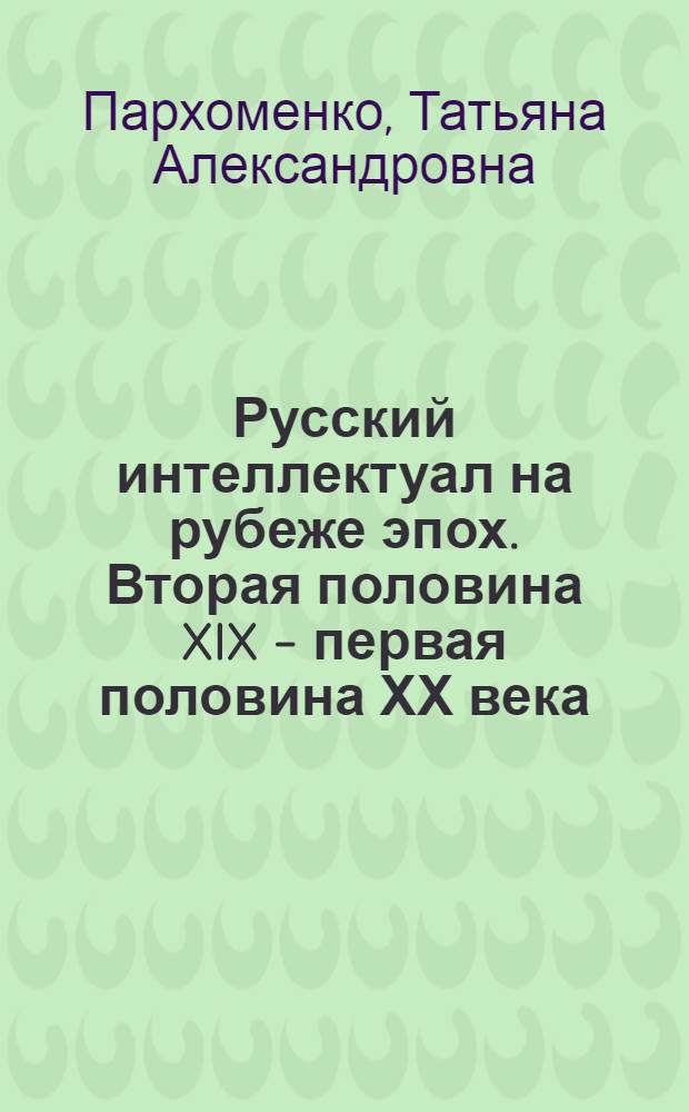 Русский интеллектуал на рубеже эпох. Вторая половина XIX - первая половина ХХ века