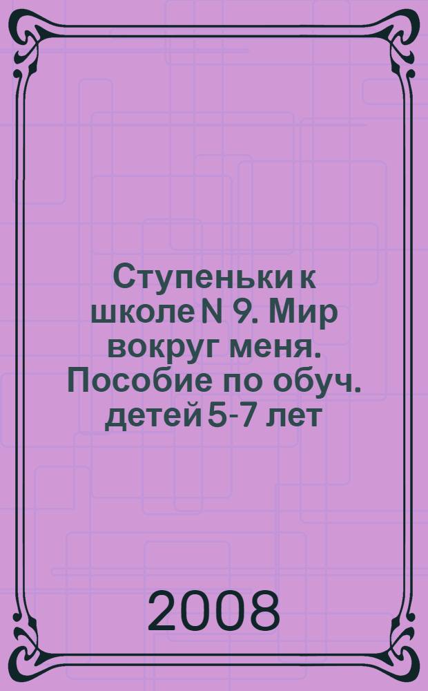 Ступеньки к школе N 9. Мир вокруг меня. Пособие по обуч. детей 5-7 лет