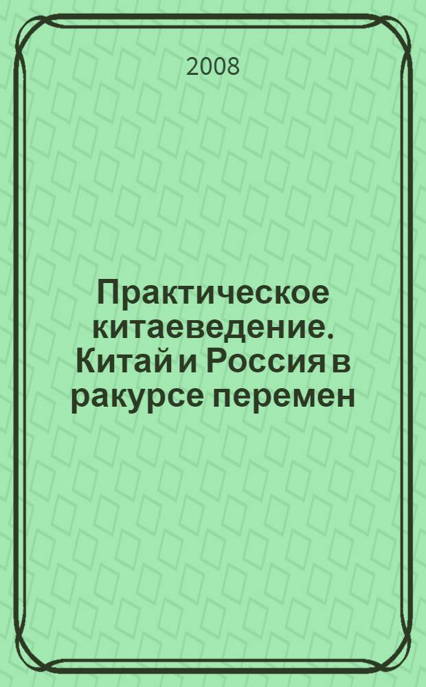 Практическое китаеведение. Китай и Россия в ракурсе перемен : для тех, кто принимает решения