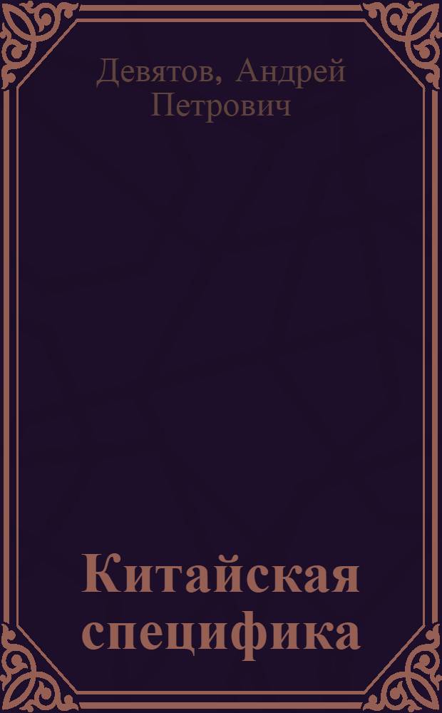 Китайская специфика : как понял ее я в разведке и бизнесе : для тех, кто принимант решения