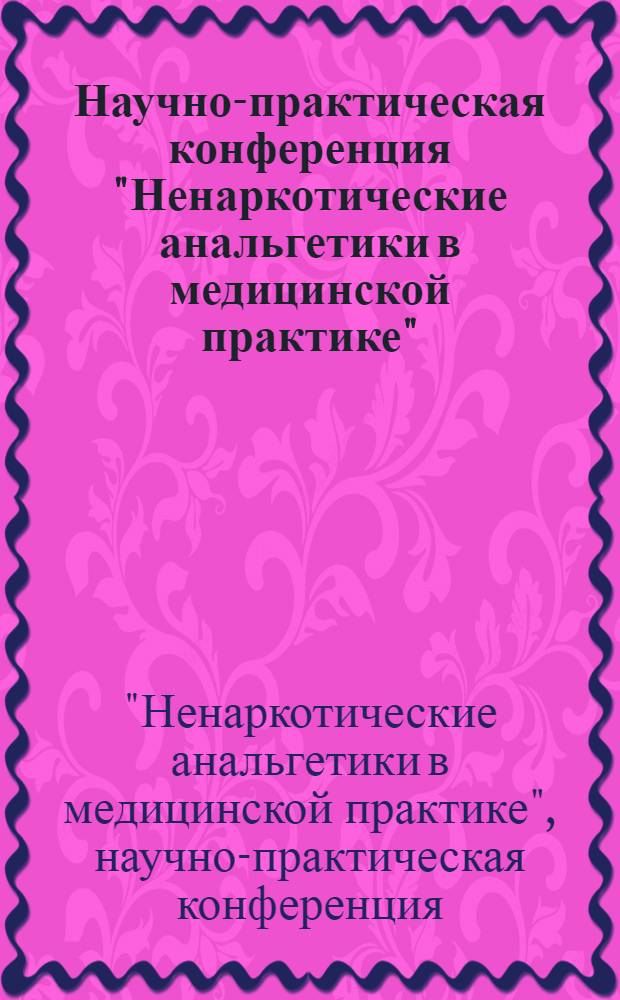 Научно-практическая конференция "Ненаркотические анальгетики в медицинской практике", 16 октября 2008 года : программа. Тезисы докладов : в рамках направления "Внедрение новых медицинских технологий, методик лечения и профилактики заболеваний в практическое здравоохранение города Москвы и Московского региона"