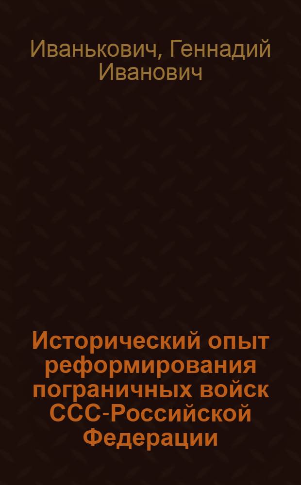 Исторический опыт реформирования пограничных войск СССР- Российской Федерации (80-90-е годы ХХ столетия) : автореферат диссертации на соискание ученой степени к.ист.н. : специальность 07.00.02