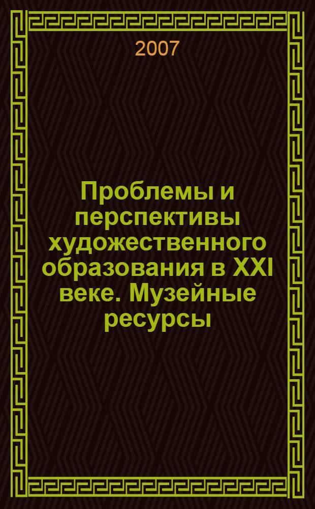 Проблемы и перспективы художественного образования в ХХI веке. Музейные ресурсы = Problems and prospects of arts education in the 21st century. Museum resources : материалы межрегионального семинара, 21-22 мая 2007 : в рамках Всемир. дня культ. разнообразия во имя диалога и развития