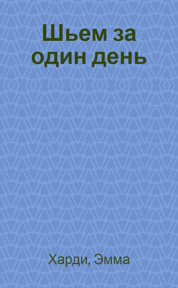 Шьем за один день : 50 уютных проектов с пошаговыми инструкциями