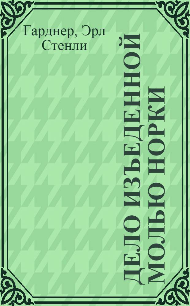 Дело изъеденной молью норки; Дело зеленоглазой сестрички; Дело о краже на дороге; Дело беглой медсестры: детективные романы: перевод с английского / Эрл Стенли
