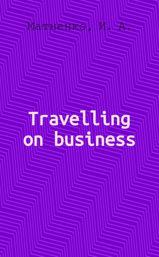 Travelling on business : учебное пособие для студентов вуза торгово-экономического профиля в рамках изучения дисциплины "Иностранный рынок"