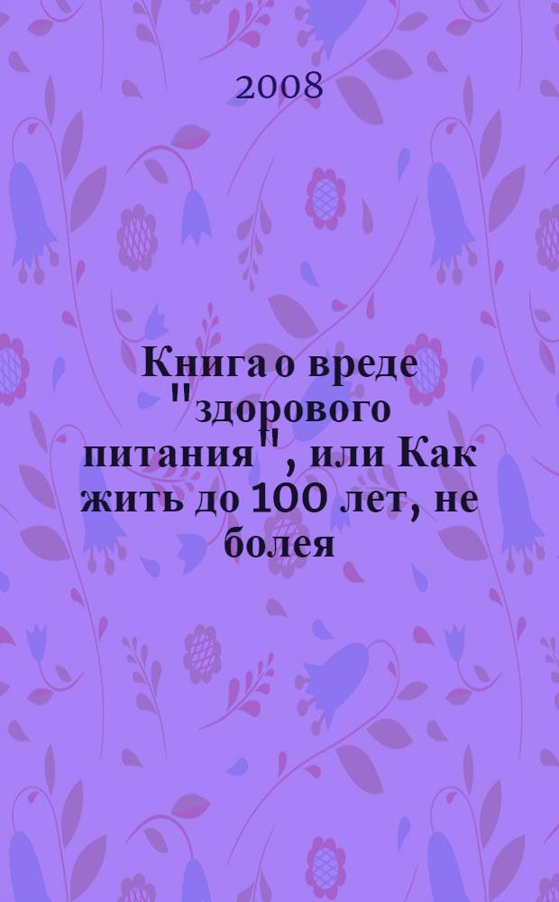Книга о вреде "здорового питания", или Как жить до 100 лет, не болея