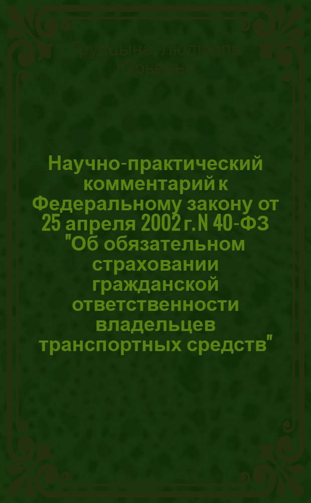 Научно-практический комментарий к Федеральному закону от 25 апреля 2002 г. N 40-ФЗ "Об обязательном страховании гражданской ответственности владельцев транспортных средств" (постатейный) : с изменениями, вступающими в силу 1 декабря 2008 г., 1 января и 1 марта 2009 г