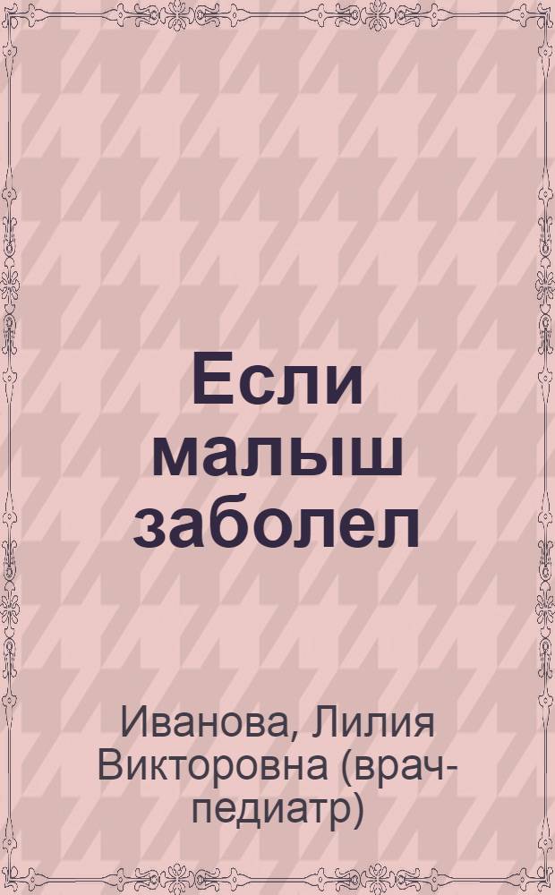 Если малыш заболел : от рождения до года и старше : настольный справочник для родителей