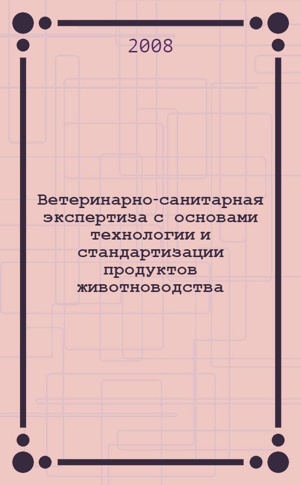 Ветеринарно-санитарная экспертиза с основами технологии и стандартизации продуктов животноводства : учебник для студентов высших учебных заведений, обучающихся по специальности "Ветеринария"