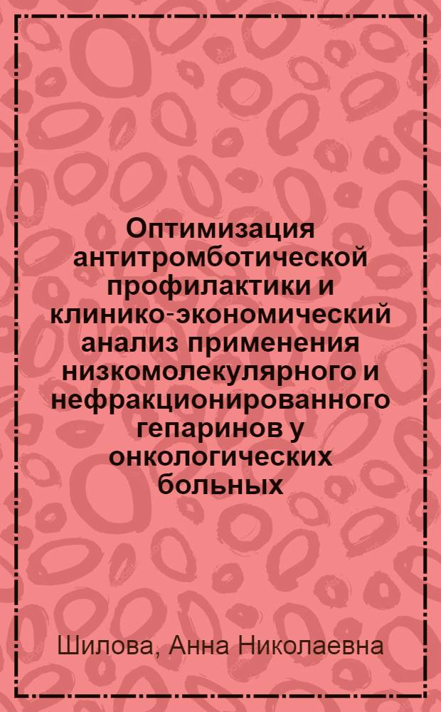 Оптимизация антитромботической профилактики и клинико-экономический анализ применения низкомолекулярного и нефракционированного гепаринов у онкологических больных : автореф. дис. на соиск. учен. степ. д-ра мед. наук : специальность 14.00.29 <Гематология и переливание крови> : специальность 14.00.14 <Онкология>