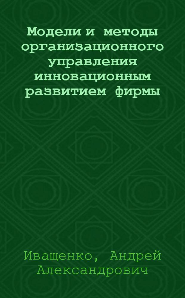 Модели и методы организационного управления инновационным развитием фирмы : автореф. дис. на соиск. учен. степ. д-ра техн. наук : специальность 05.13.10 <Упр. в соц. и экон. системах>