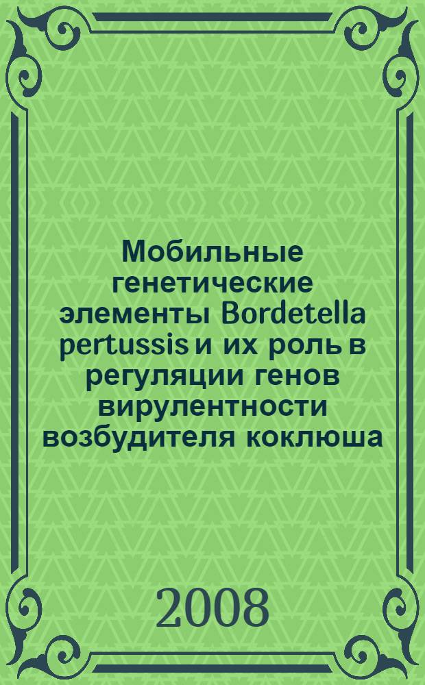 Мобильные генетические элементы Bordetella pertussis и их роль в регуляции генов вирулентности возбудителя коклюша : автореф. дис. на соиск. учен. степ. д-ра биол. наук : специальность 03.00.07 <Микробиология> : специальность 03.00.15 <Генетика>