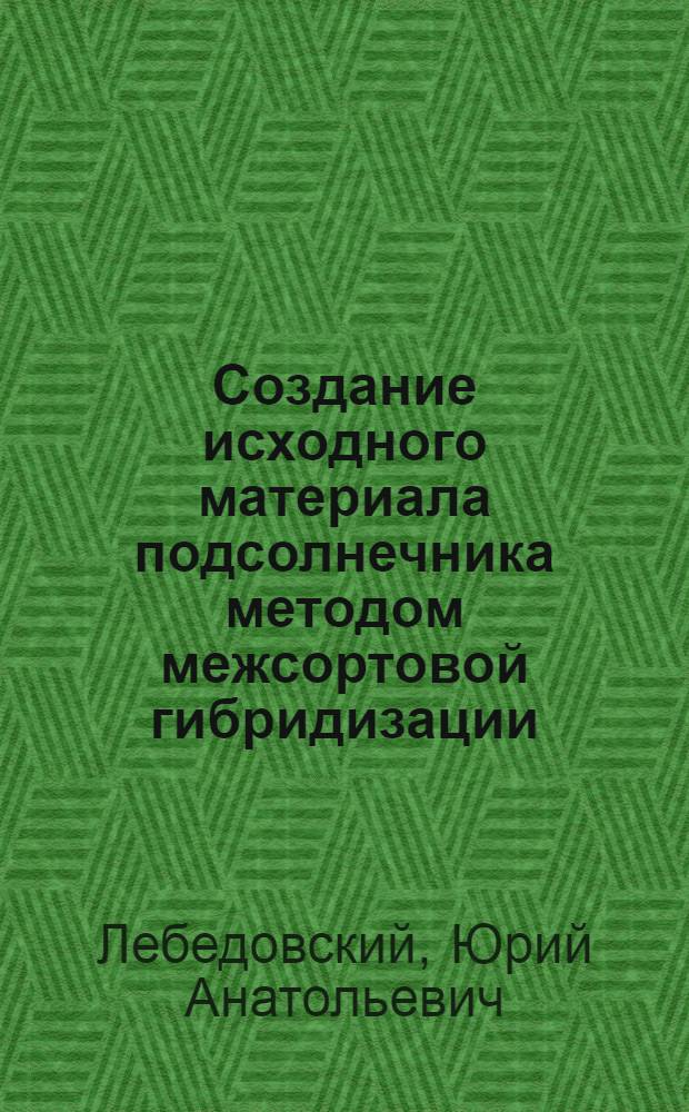 Создание исходного материала подсолнечника методом межсортовой гибридизации : автореф. дис. на соиск. учен. степ. канд. с.-х. наук : специальность 06.01.05 <Селекция и семеноводство>