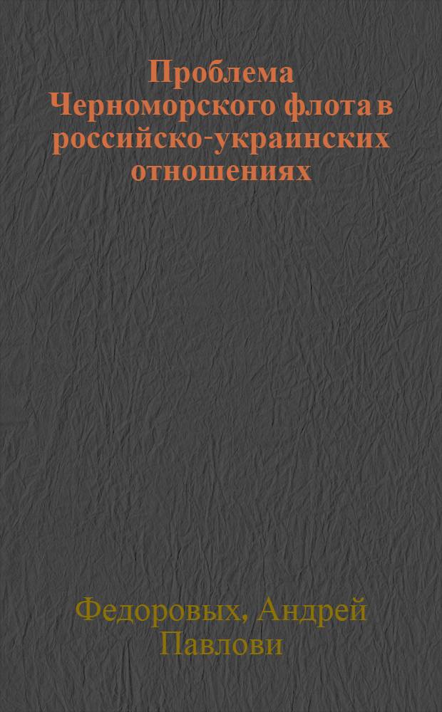 Проблема Черноморского флота в российско-украинских отношениях (1991 - 2000 гг.) : автореф. дис. на соиск. учен. степ. канд. ист. наук : специальность 07.00.02 <Отечеств. история>
