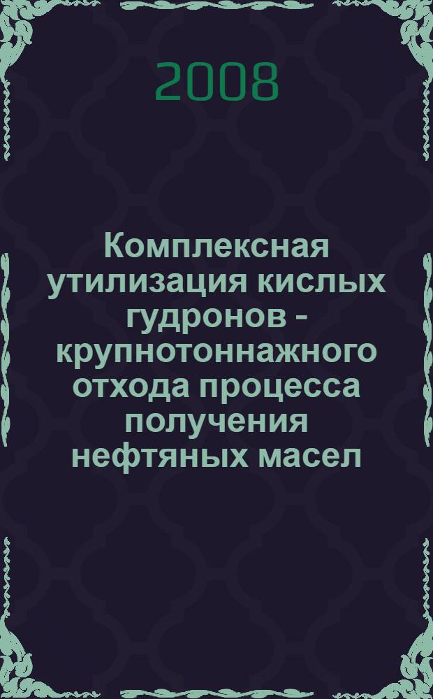 Комплексная утилизация кислых гудронов - крупнотоннажного отхода процесса получения нефтяных масел : автореф. дис. на соиск. учен. степ. д-ра техн. наук : специальность 03.00.16 <Экология>