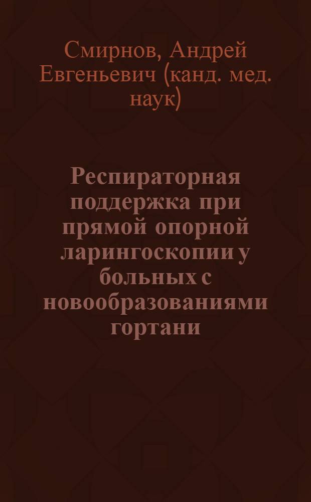 Респираторная поддержка при прямой опорной ларингоскопии у больных с новообразованиями гортани : автореф. дис. на соиск. учен. степ. канд. мед. наук : специальность 14.00.37 <Анестезиология и реаниматология> : специальность 14.00.04 <Болезни уха, горла и носа>