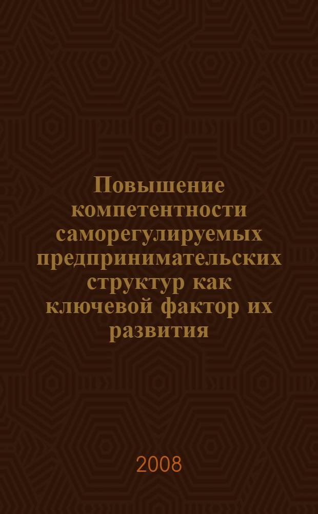 Повышение компетентности саморегулируемых предпринимательских структур как ключевой фактор их развития : автореф. дис. на соиск. учен. степ. канд. экон. наук : специальность 08.00.05 <Экономика и упр. нар. хоз-вом>
