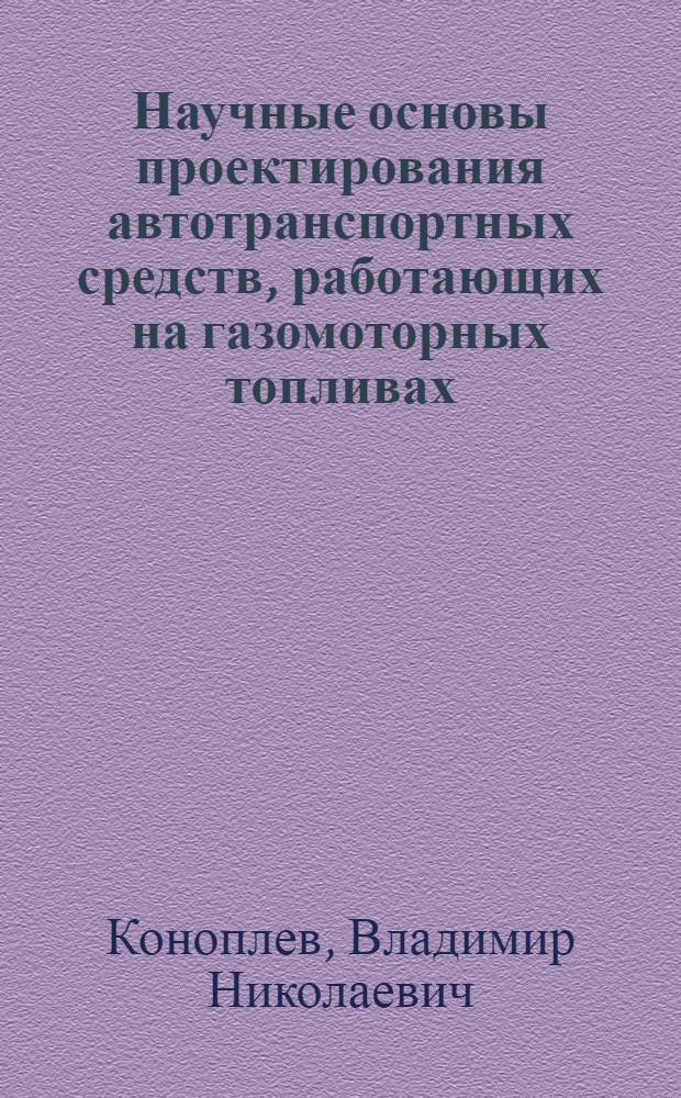 Научные основы проектирования автотранспортных средств, работающих на газомоторных топливах : автореф. дис. на соиск. учен. степ. д-ра техн. наук : специальность 05.05.03 <Колес. и гусенич. машины>