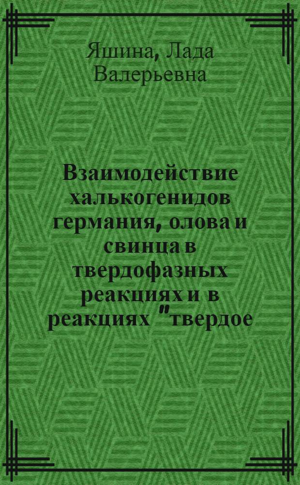 Взаимодействие халькогенидов германия, олова и свинца в твердофазных реакциях и в реакциях "твердое - газ" : автореф. дис. на соиск. учен. степ. д-ра хим. наук : специальность 02.00.21 <Химия твердого тела>