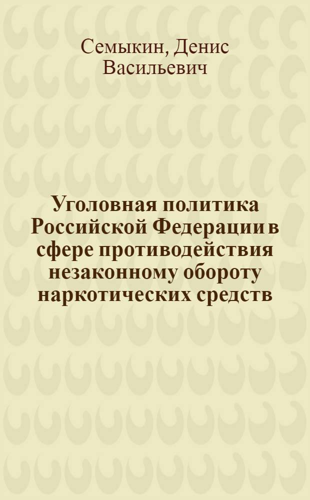 Уголовная политика Российской Федерации в сфере противодействия незаконному обороту наркотических средств, психотропных веществ и их аналогов : автореф. дис. на соиск. учен. степ. канд. юрид. наук : специальность 12.00.08 <Уголов. право и криминология; уголов.-исполнит. право>