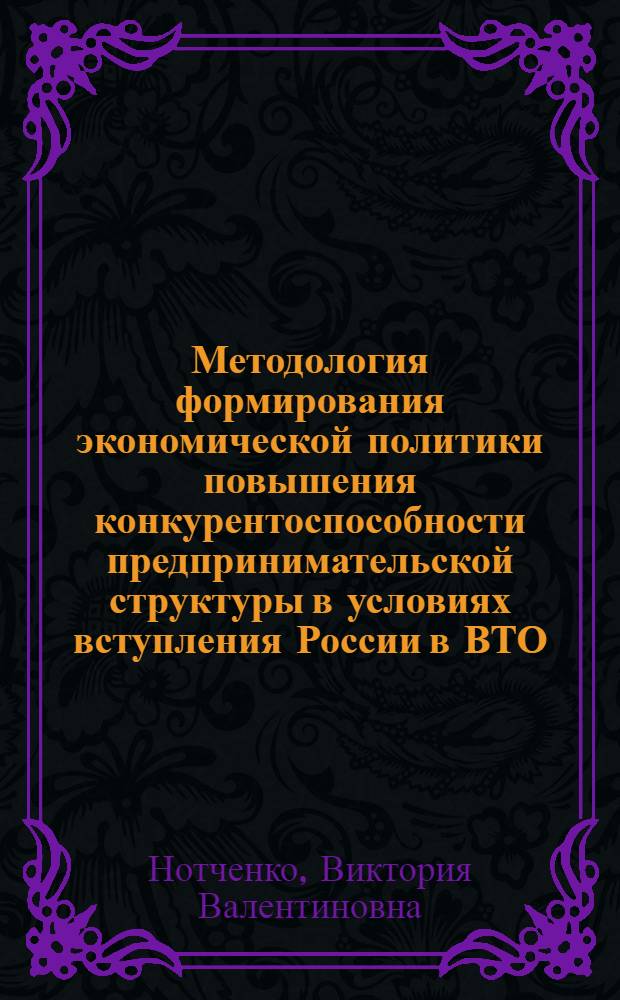 Методология формирования экономической политики повышения конкурентоспособности предпринимательской структуры в условиях вступления России в ВТО : автореф. дис. на соиск. учен. степ. д-ра экон. наук : специальность 08.00.05 <Экономика и упр. нар. хоз-вом> ; специальность 08.00.14 <Мировая экономика>