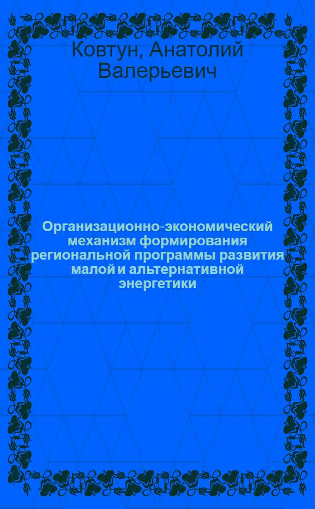 Организационно-экономический механизм формирования региональной программы развития малой и альтернативной энергетики : автореф. дис. на соиск. учен. степ. канд. экон. наук : специальность 08.00.05 <Экономика и упр. нар. хоз-вом>