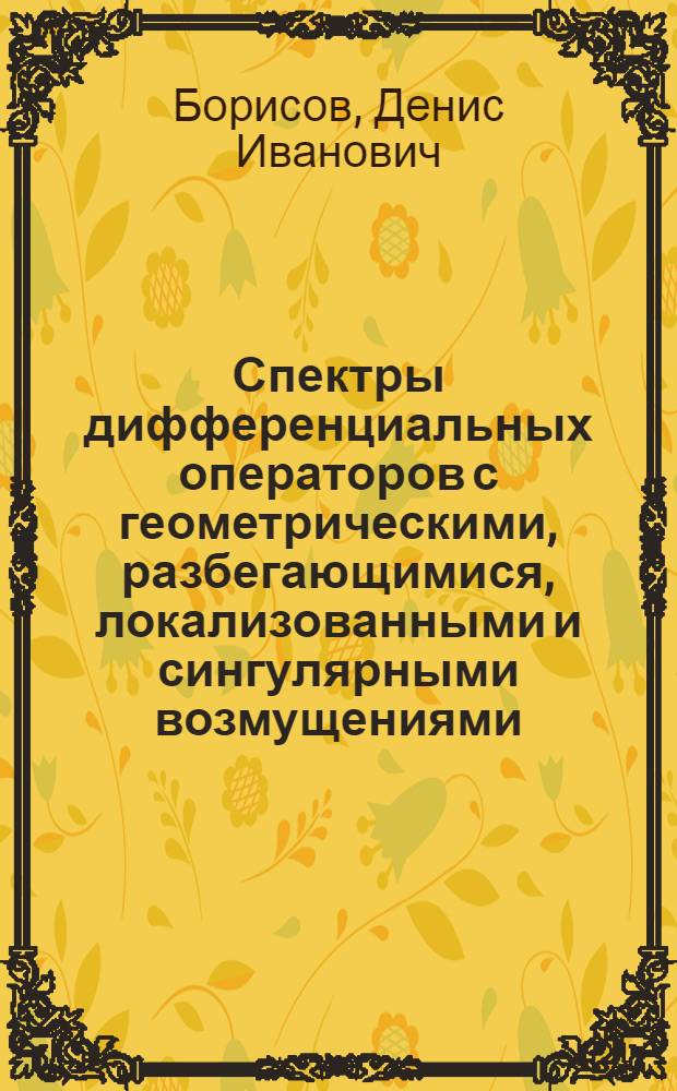 Спектры дифференциальных операторов с геометрическими, разбегающимися, локализованными и сингулярными возмущениями : автореф. дис. на соиск. учен. степ. д-ра физ.-мат. наук : специальность 01.01.02 <Дифференц. уравнения>