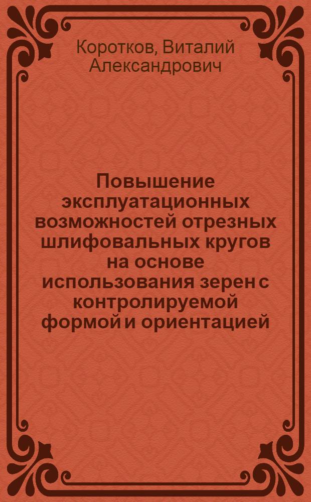 Повышение эксплуатационных возможностей отрезных шлифовальных кругов на основе использования зерен с контролируемой формой и ориентацией : автореф. дис. на соиск. учен. степ. канд. техн. наук : специальность 05.03.01 <Технологии и оборудование мех. и физ.-техн. обраб.>